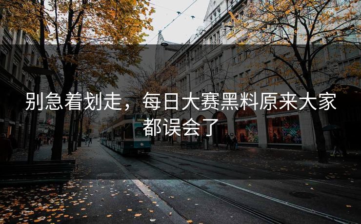 别急着划走，每日大赛黑料原来大家都误会了