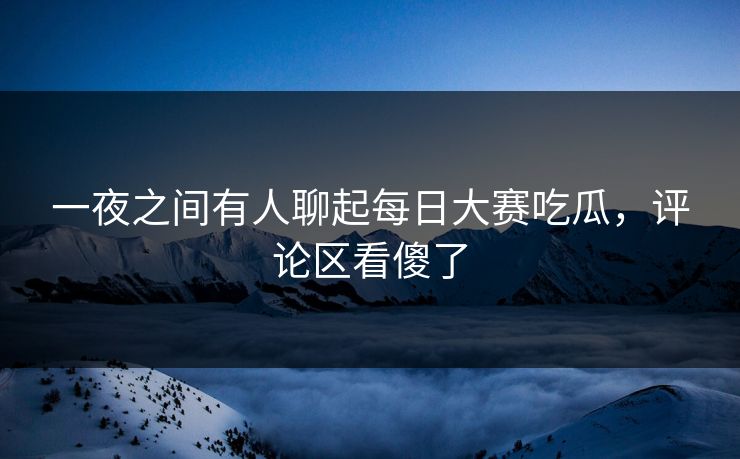一夜之间有人聊起每日大赛吃瓜，评论区看傻了