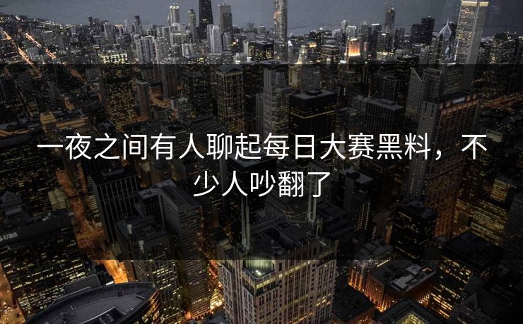 一夜之间有人聊起每日大赛黑料，不少人吵翻了
